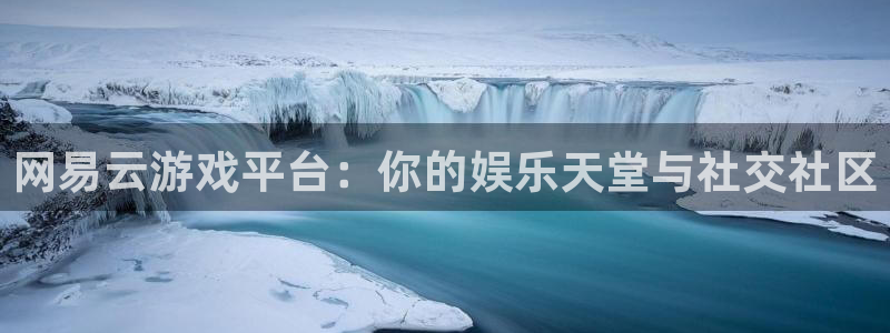 凯发k8国际官网：网易云游戏平台：你的娱乐天堂与社交社区