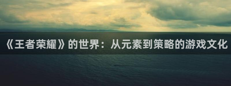 凯发k8国际下载：《王者荣耀》的世界：从元素到策略的游戏文化